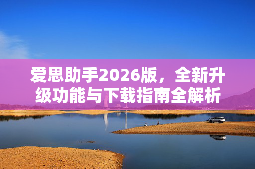 爱思助手2026版，全新升级功能与下载指南全解析