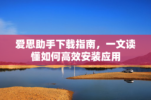 爱思助手下载指南，一文读懂如何高效安装应用