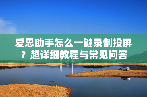 爱思助手怎么一键录制投屏？超详细教程与常见问答