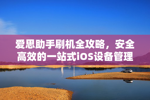 爱思助手刷机全攻略，安全高效的一站式iOS设备管理解决方案