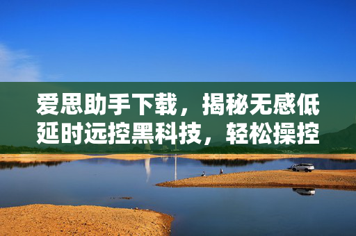 爱思助手下载，揭秘无感低延时远控黑科技，轻松操控手机