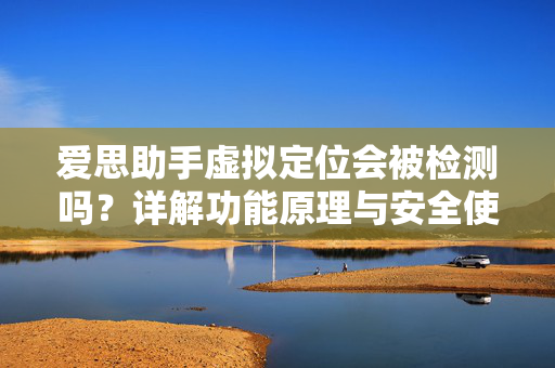 爱思助手虚拟定位会被检测吗？详解功能原理与安全使用指南
