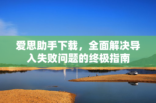 爱思助手下载，全面解决导入失败问题的终极指南