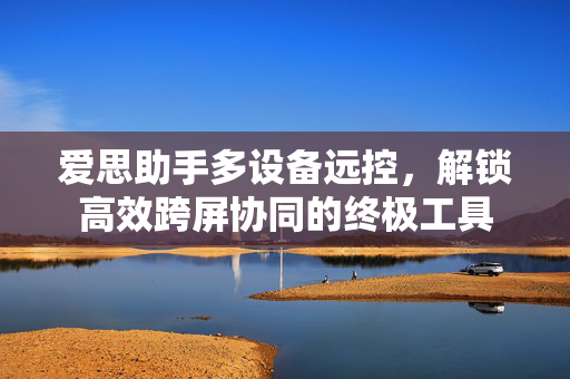 爱思助手多设备远控，解锁高效跨屏协同的终极工具