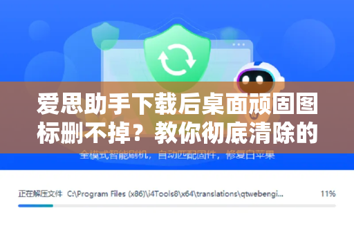 爱思助手下载后桌面顽固图标删不掉？教你彻底清除的完整攻略